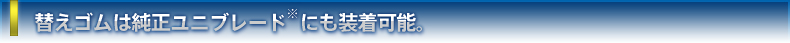 替えゴムは純正ユニブレード※にも装着可能。