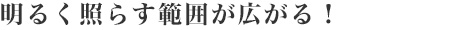 明るく照らす範囲が広がる！