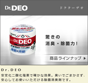 Dr.DEO 驚きの消臭・除菌力！ 安定化二酸化塩素で確かな効果。臭いでごまかさず、安心してお使いいただける除菌消臭剤です。